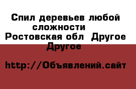 Спил деревьев любой сложности.  - Ростовская обл. Другое » Другое   